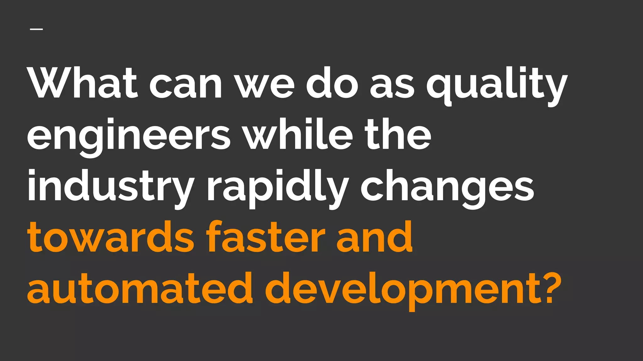 What can we do as quality
engineers while the
industry rapidly changes
towards faster and
automated development?
 