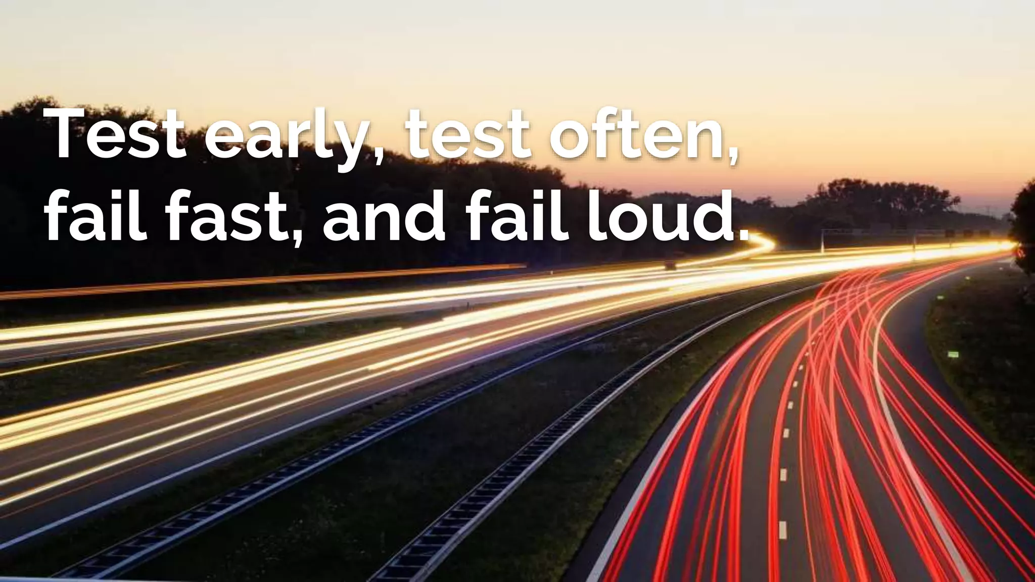 Test early, test often,
fail fast, and fail loud.
 
