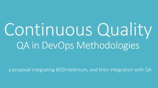 Continuous Quality
a proposal integrating BDD+Selenium, and their integration with QA
QA in DevOps Methodologies
 