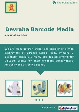 +91-9953363204

Devraha Barcode Media
www.devrahabarcode.in

We are manufacturer, trader and supplier of a wide
assortment

of

Barcode

Labels, Tags, Printers

&

Scanners. These are highly appreciated among our
valuable clients for their excellent adhesiveness,
reliability and attractive design.

A Member of

 
