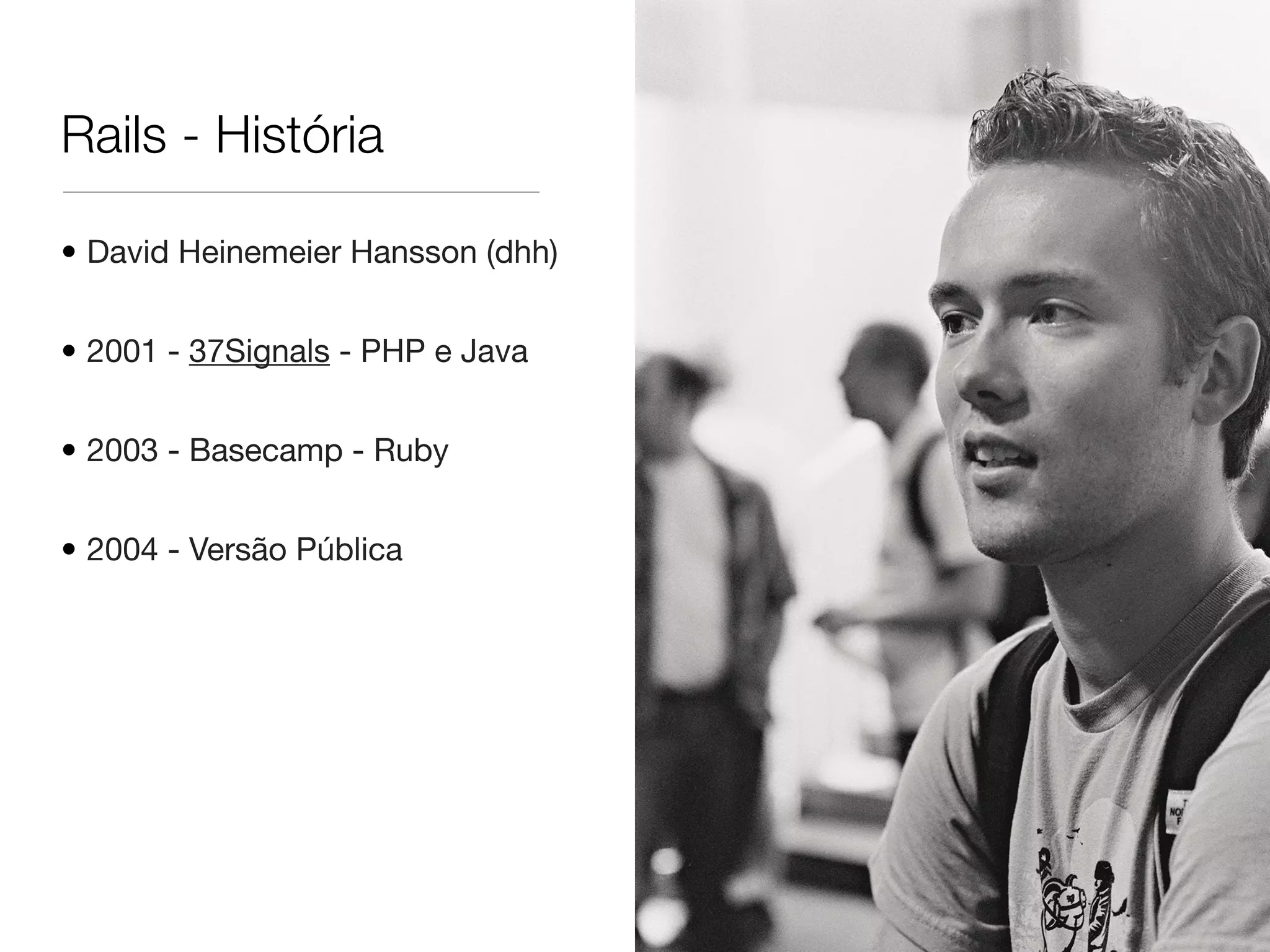 Rails - História
• David Heinemeier Hansson (dhh)
• 2001 - 37Signals - PHP e Java
• 2003 - Basecamp - Ruby
• 2004 - Versão Pública
 