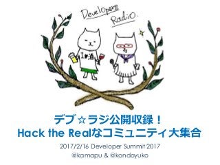 デブ☆ラジ公開収録！
Hack the Realなコミュニティ⼤集合
2017/2/16 Developer Summit 2017
@kamapu & @kondoyuko
 