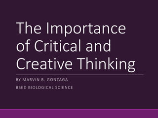 The Importance
of Critical and
Creative Thinking
BY MARVIN B. GONZAGA
BSED BIOLOGICAL SCIENCE
 