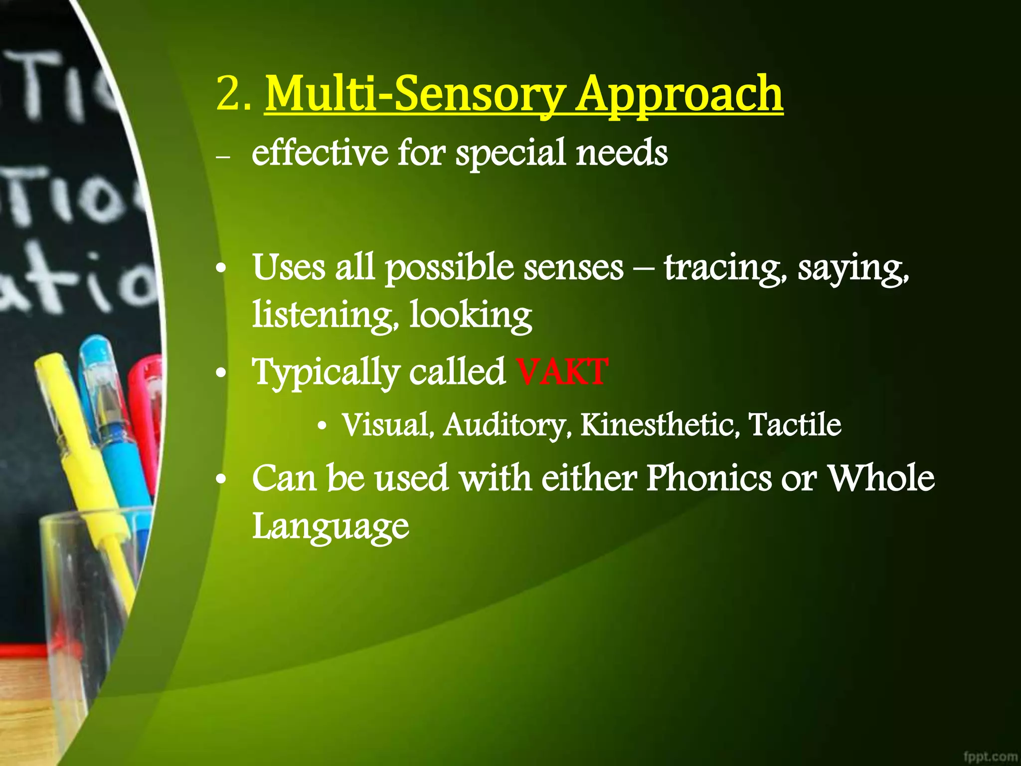 2. Multi-Sensory Approach
- effective for special needs
• Uses all possible senses – tracing, saying,
listening, looking
• Typically called VAKT
• Visual, Auditory, Kinesthetic, Tactile
• Can be used with either Phonics or Whole
Language
 