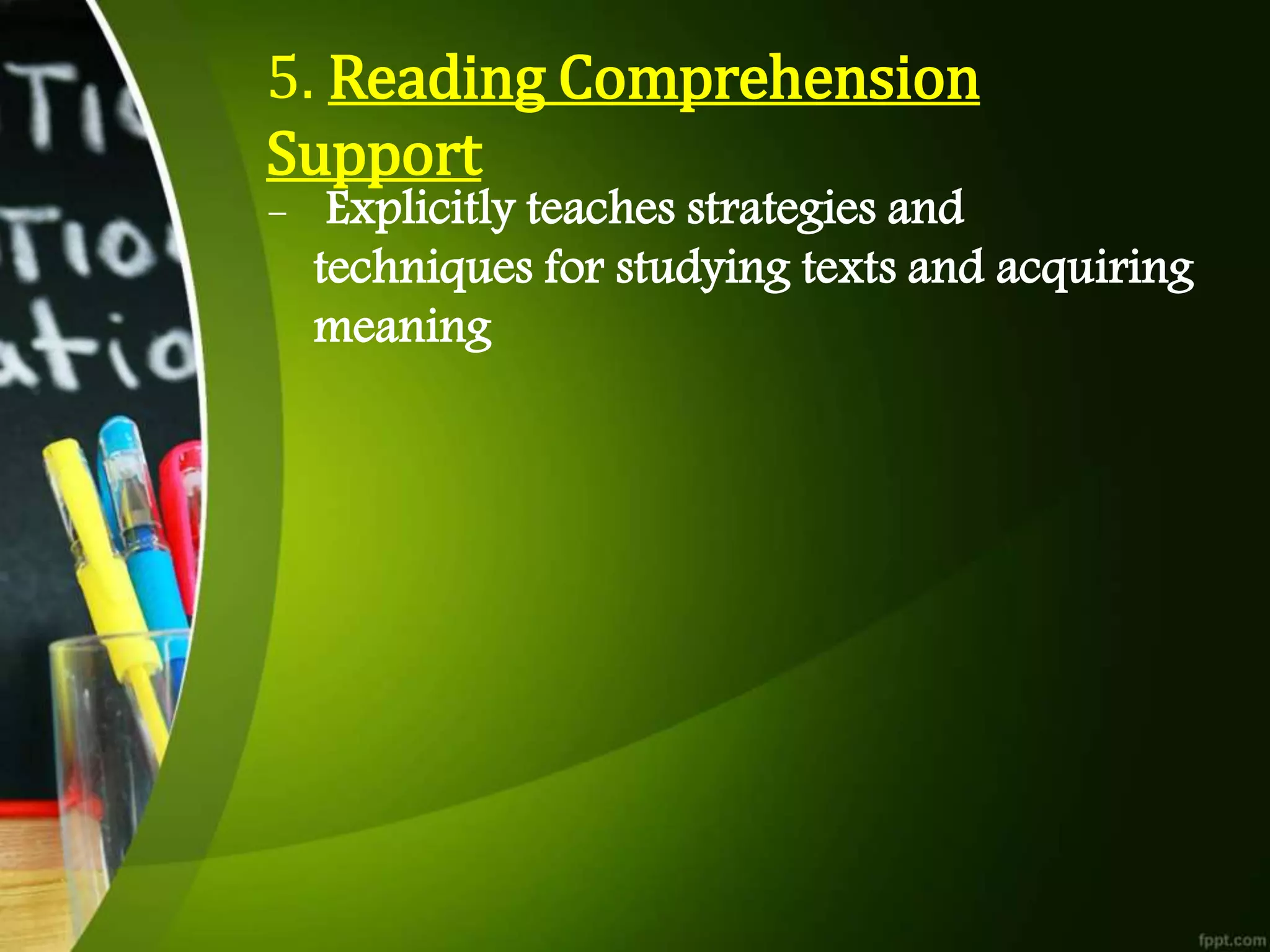 5. Reading Comprehension
Support
- Explicitly teaches strategies and
techniques for studying texts and acquiring
meaning
 