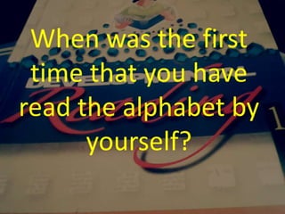 When was the first
time that you have
read the alphabet by
yourself?
 