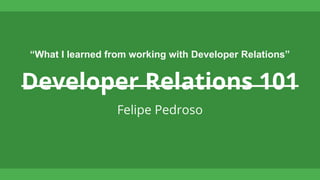 Developer Relations 101
Felipe Pedroso
“What I learned from working with Developer Relations”
 