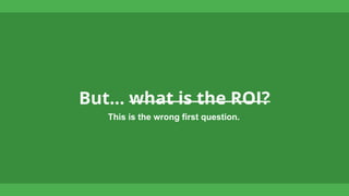 But… what is the ROI?
This is the wrong first question.
 