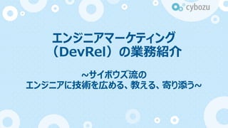 エンジニアマーケティング
（DevRel）の業務紹介
~サイボウズ流の
エンジニアに技術を広める、教える、寄り添う~
 