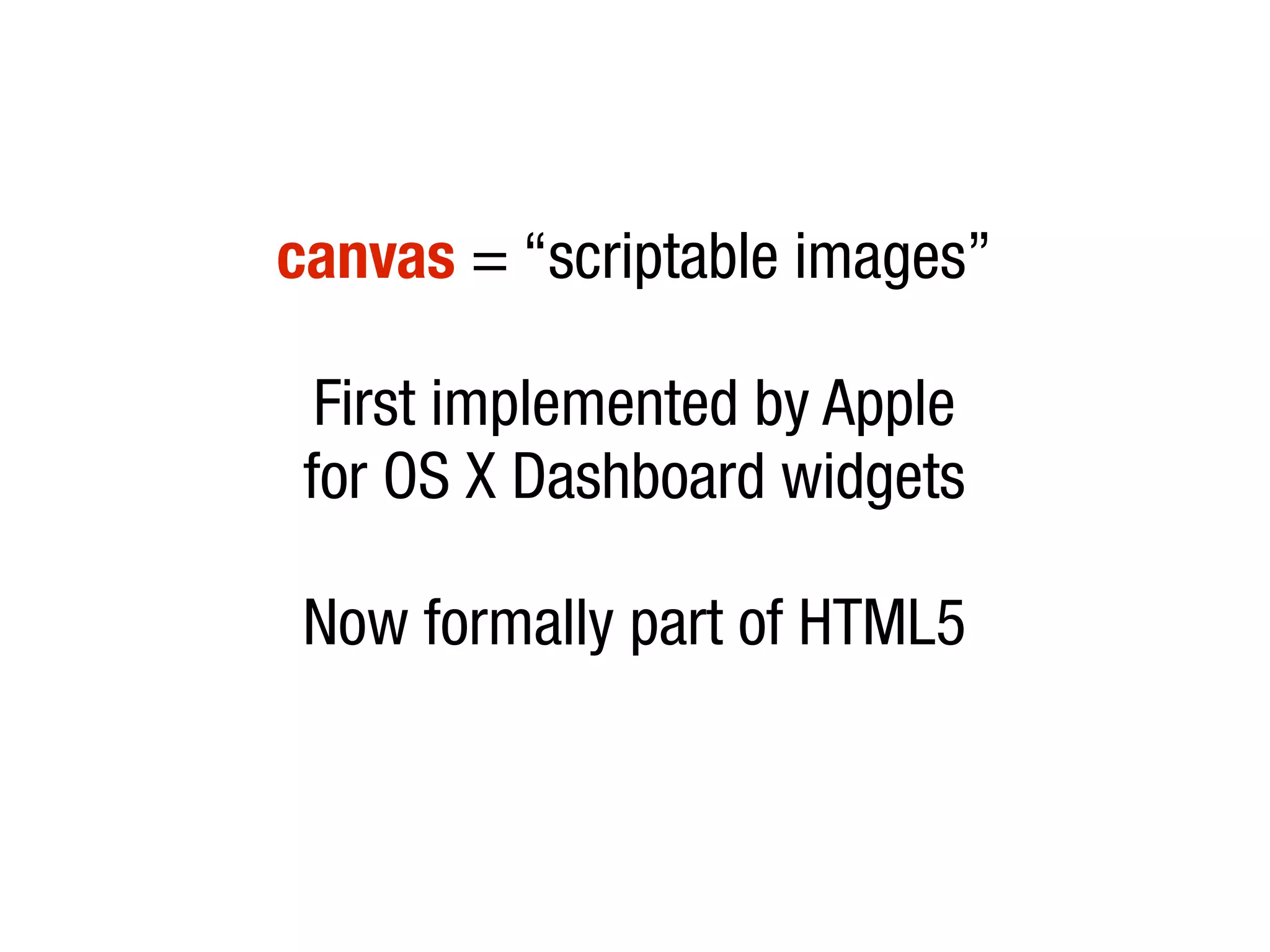 canvas = “scriptable images”
First implemented by Apple
for OS X Dashboard widgets
Now formally part of HTML5