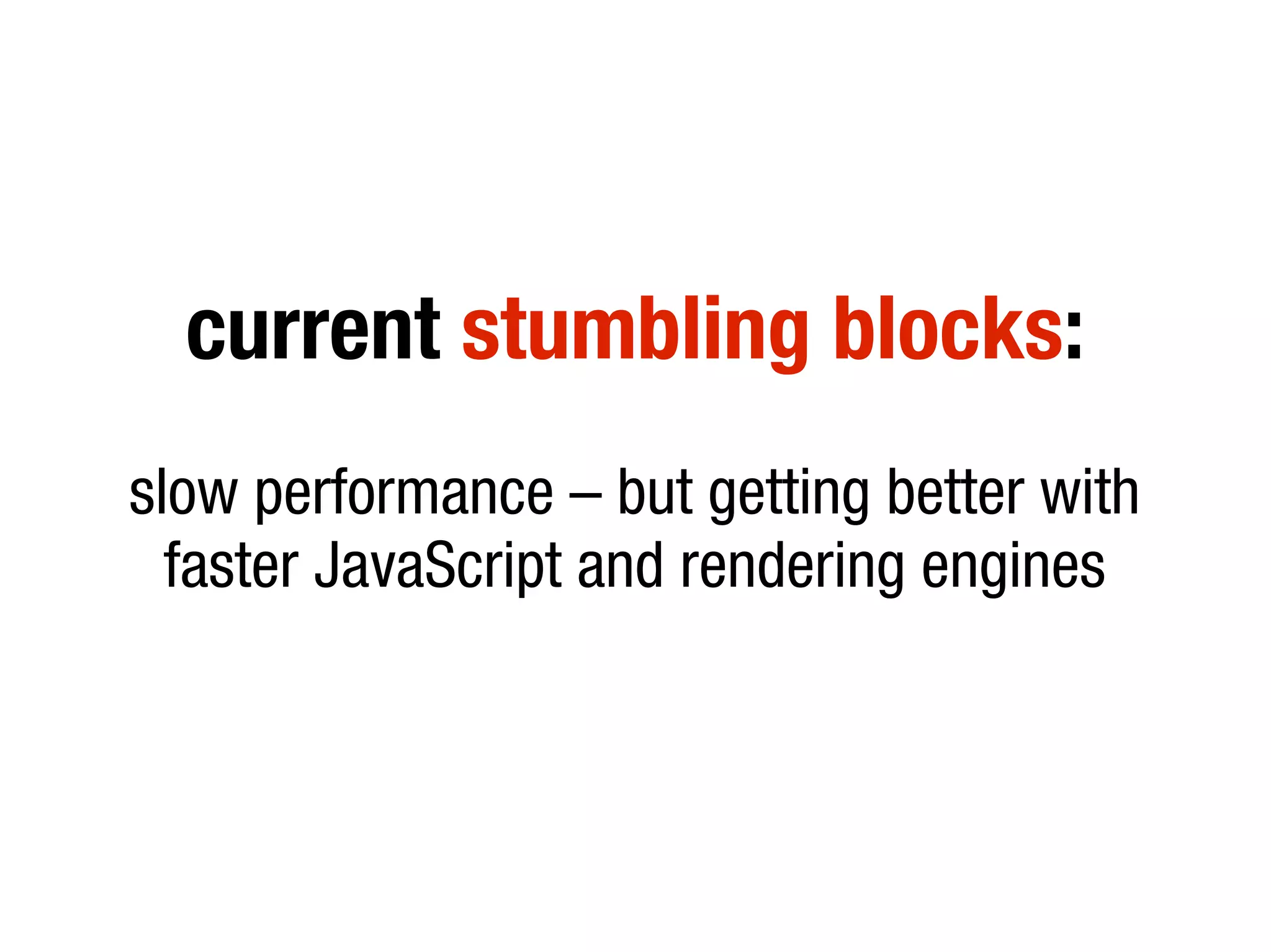 current stumbling blocks:
slow performance – but getting better with
faster JavaScript and rendering engines