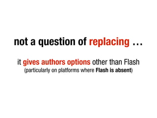 not a question of replacing …
it gives authors options other than Flash
  (particularly on platforms where Flash is absent)
 