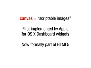 canvas = “scriptable images”

  First implemented by Apple
 for OS X Dashboard widgets

 Now formally part of HTML5
 