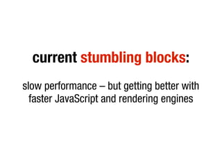 current stumbling blocks:
slow performance – but getting better with
  faster JavaScript and rendering engines
 