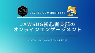 JAWSUG初心者支部の
オンラインエンゲージメント
オンラインのエンゲージメントを える
DEVREL COMMUNITY#8
 