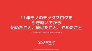©2020 Yahoo Japan Corporation All rights reserved.
11年モノのテックブログを
引き継いでから
始めたこと、続けたこと、やめたこと
ヤフー株式会社 Developer Relations ⼭本 学
 