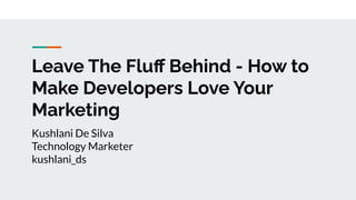 Leave The Fluﬀ Behind - How to
Make Developers Love Your
Marketing
Kushlani De Silva
Technology Marketer
kushlani_ds
 