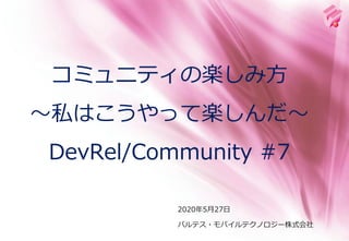2020年5月27日
コミュニティの楽しみ方
～私はこうやって楽しんだ～
DevRel/Community #7
バルテス・モバイルテクノロジー株式会社
 