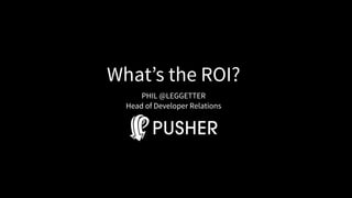 What’s the ROI?
PHIL @LEGGETTER
Head of Developer Relations
 