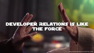 Developer Relations is like
The Force
http://starwars.wikia.com/wiki/The_Force
 