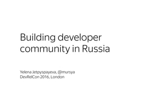 Building developer
community in Russia
Yelena Jetpyspayeva, @mursya
DevRelCon 2016, London
 
