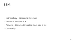 Methodology — idea and architecture
Toolbox — tools and SDK
Platform — Libraries, templates, client-side js, etc
Community
BEM
22
 