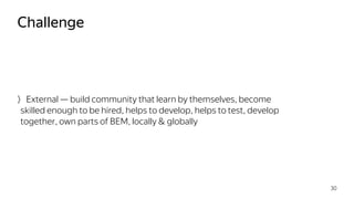 External — build community that learn by themselves, become
skilled enough to be hired, helps to develop, helps to test, develop
together, own parts of BEM, locally & globally
Challenge
30
 