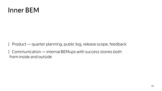 Product — quarter planning, public log, release scope, feedback
Communication — internal BEMups with success stories both
from inside and outside
Inner BEM
47
 
