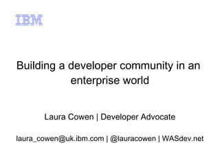 Building a developer community in an
enterprise world
Laura Cowen | Developer Advocate
laura_cowen@uk.ibm.com | @lauracowen | WASdev.net
 