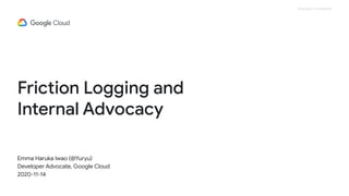 Proprietary + Confidential
Friction Logging and
Internal Advocacy
Emma Haruka Iwao (@Yuryu)
Developer Advocate, Google Cloud
2020-11-14
 
