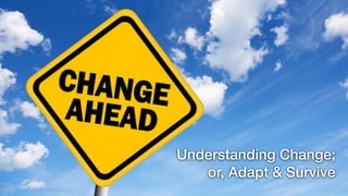 Understanding Change;
or, Adapt & Survive
 
