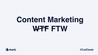 Content Marketing
WTF FTW
@LizCouto
 