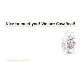 Copyright 2019 CASAREAL,Inc. All rights reserved.
Nice to meet you! We are CasaReal!
 