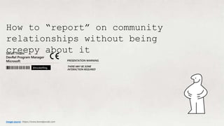 How to “report” on community
relationships without being
creepy about itSarah Thiam
DevRel Program Manager
Microsoft
@truckerfling
PRESENTATION WARNING
THERE MAY BE SOME
INTERACTION REQUIRED
Image source: https://www.boredpanda.com
 