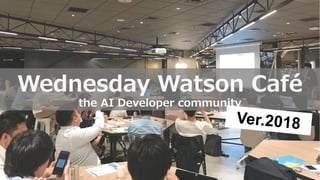 14
Wednesday Watson Café
the AI Developer community
Ver.2018
 