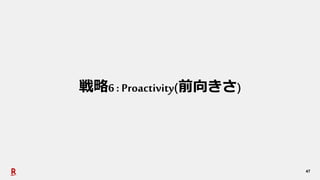 47
戦略6: Proactivity(前向きさ)
 
