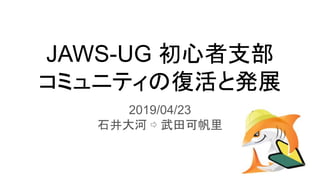 JAWS-UG 初心者支部
コミュニティの復活と発展
2019/04/23
石井大河 ⇨ 武田可帆里
 