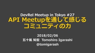 DevRel Meetup in Tokyo #27
API Meetupを通して感じる
コミュニティの力
2018/02/06
五十嵐 知宏 Tomohiro Igarashi
@tomigarash
 