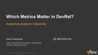 © 2015, Amazon Web Services, Inc. or its Affiliates. All rights reserved.
Adam FitzGerald
Head, Worldwide Developer Marketing
Amazon Web Services
Which Metrics Matter in DevRel?
Subjectivity Applied to Objectivity
@DevRelChap
 