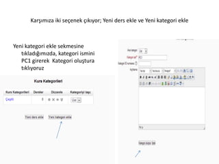 Karşımıza iki seçenek çıkıyor; Yeni ders ekle ve Yeni kategori ekle
Yeni kategori ekle sekmesine
tıkladığımızda, kategori ismini
PC1 girerek Kategori oluştura
tıklıyoruz
 