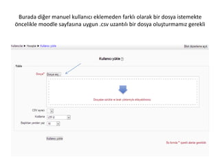 Burada diğer manuel kullanıcı eklemeden farklı olarak bir dosya istemekte
öncelikle moodle sayfasına uygun .csv uzantılı bir dosya oluşturmamız gerekli
 