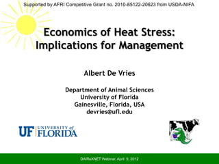 Supported by AFRI Competitive Grant no. 2010-85122-20623 from USDA-NIFA




       Economics of Heat Stress:
     Implications for Management

                         Albert De Vries

                 Department of Animal Sciences
                     University of Florida
                   Gainesville, Florida, USA
                       devries@ufl.edu




                       DAIReXNET Webinar, April 9, 2012
 