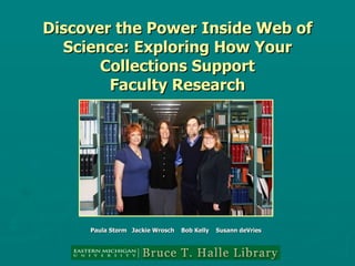 Discover the Power Inside Web of Science: Exploring How Your Collections Support Faculty Research Paula Storm  Jackie Wrosch  Bob Kelly  Susann deVries 