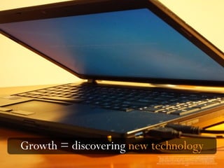 Growth = discovering new technology
https://www.flickr.com/photos/120600995@N07/14103223184/in/photolist-nufGUq-4n75rS-skcr-
dMiDF9-75B7ho-5WrHAK-aDwdvV-4itcUv-7mZxan-dZmMoN-826DYL-rJq3Su-qJxf3s-dMiDtC-
kG5MWV-65baon-65ftTw-8rodbK-nHf76m-e6rMJK-dMDyJq-8Qqr15-6RAZJe-9d2XY9-p5o1Ck-
j1pCHA-53Ek-9FY5xr-nkzr19-rLBM68-a7hxT5-8zypei-hnzpsz-5Wu616-97xuHQ-dMiCLY-dMiCa7-
dMiC4C-4itczZ-7vUb5p-5WvZzA-w6zg3m-8MhCCd-fK1h12-5WyoY7-8zCLzQ-7U17dJ-dMiCZS-7dwVzU-
eiS37V
 