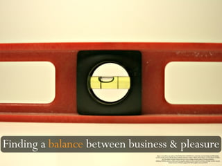 Finding a balance between business & pleasure
https://www.flickr.com/photos/86639298@N02/8560840624/in/photolist-e3uxEq-bVgk4p-LpdHB-bVgkkg-
ccCS2S-ccCznb-5y5sSi-7YBriW-Nkg5j-8LRUyR-4WUomu-DqfuCs-dReb2-zXUJ-5JXgyC-ccCSfG-juhsAV-7NMqRv-
bcY1D4-94DP7-499eRx-9z4FQa-fLrXU2-3Luvx5-baRipe-bVgjN2-dRecG-7ivQdA-4FmDHG-
dhKBrm-9PMB7h-2iXWj5-c1BW2-6wPNar-bCgMvJ-5jJk4R-4GW2c2-kvh9VF-6V3ED1-rDYBQF-tXXM3-53e1p4-
kvh9yZ-4YyYF-aoNkQK-kvgEgZ-8F8WMB-bVgBKX-6a7CwJ-b6kPrD
 