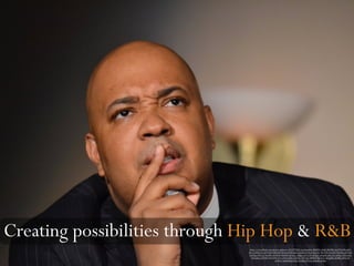 Creating possibilities through Hip Hop & R&B
https://www.flickr.com/photos/gilmorec/5435779605/in/photolist-9hkMU2-xhJtZ-9hkP6B-5pviTW-bWmd6Y-
iFiov3-bWmctw-aEYU1H-a8KQuh-bWmaz9-bWmehy-aEZkfp-aF3Xuw-6sLzA1-9hoTW9-6sGrDt-9hoUEq-aEZCkF-
fwdX8g-6W5cy7-fwtdR3-aEZ8oM-9hkRM8-aF3Gvy-aEZjka-aEYVxM-aEYq5x-aF4gGE-aEZy1D-aEZbor-bWmt2U-
bWmukm-aEYSDT-aEZ5WR-aF3wpW-fwsHrC-fwdqTv-97V1pF-9hkRD4-9hoXw5-aEZgMH-aEZBrk-aEYCyH-
aF3UN3-dnSk2B-aEZ1Ne-aF3jMJ-aF3TsL-aF4mKs-aF4kzs
 