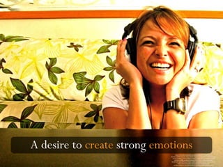 A desire to create strong emotions
https://www.flickr.com/photos/inrime_nasrul/3777588573/in/
photolist-6KP8tt-4cpY2K-6Hycz-6Hyby-5SsgCG-oyuJzq-itG15f-FDEoBh-baoxJn-
ogCGaV-8nPnpp-a97JVX-63hxJ9-4pvugJ-fvDQHr-6HA3a-6BqvDH-7f3Qj7-
jJQXVa-7gyBBd-mmRpXX-2bbeJY-6HzY2-6Hyc5-9rWSuu-6Fr4UK-
fbZWP-8sNxiD-7DWVLg-5i7jHM-6HA4y-DQ4zmP-8wpVVt-7JZcyh-7jLAfy-
tkdZL-5z9t9t-nXmWNj-6qK5j-6LFK1U-944sXh-8QjDJy-
otGWom-6KFNxY-5ZLUSF-9M48ke-C2px4Q-fnd5WU-B9dpba-ryEh9v
 