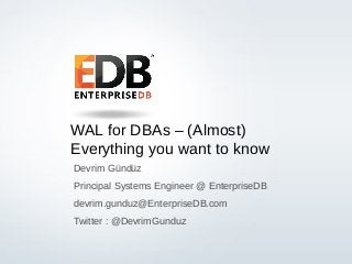 © 2013 EnterpriseDB Corporation. All rights reserved. 1
WAL for DBAs – (Almost)
Everything you want to know
Devrim Gündüz
Principal Systems Engineer @ EnterpriseDB
devrim.gunduz@EnterpriseDB.com
Twitter : @DevrimGunduz
 