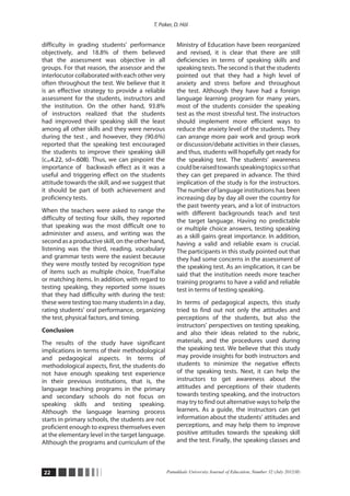 T. Paker, D. Höl


difficulty in grading students’ performance             Ministry of Education have been reorganized
objectively, and 18.8% of them believed                 and revised, it is clear that there are still
that the assessment was objective in all                deficiencies in terms of speaking skills and
groups. For that reason, the assessor and the           speaking tests. The second is that the students
interlocutor collaborated with each other very          pointed out that they had a high level of
often throughout the test. We believe that it           anxiety and stress before and throughout
is an effective strategy to provide a reliable          the test. Although they have had a foreign
assessment for the students, instructors and            language learning program for many years,
the institution. On the other hand, 93.8%               most of the students consider the speaking
of instructors realized that the students               test as the most stressful test. The instructors
had improved their speaking skill the least             should implement more efficient ways to
among all other skills and they were nervous            reduce the anxiety level of the students. They
during the test , and however, they (90.6%)             can arrange more pair work and group work
reported that the speaking test encouraged              or discussion/debate activities in their classes,
the students to improve their speaking skill            and thus, students will hopefully get ready for
(c=4.22, sd=.608). Thus, we can pinpoint the            the speaking test. The students’ awareness
importance of backwash effect as it was a               could be raised towards speaking topics so that
useful and triggering effect on the students            they can get prepared in advance. The third
attitude towards the skill, and we suggest that         implication of the study is for the instructors.
it should be part of both achievement and               The number of language institutions has been
proficiency tests.                                      increasing day by day all over the country for
                                                        the past twenty years, and a lot of instructors
When the teachers were asked to range the               with different backgrounds teach and test
difficulty of testing four skills, they reported        the target language. Having no predictable
that speaking was the most difficult one to             or multiple choice answers, testing speaking
administer and assess, and writing was the              as a skill gains great importance. In addition,
second as a productive skill, on the other hand,        having a valid and reliable exam is crucial.
listening was the third, reading, vocabulary            The participants in this study pointed out that
and grammar tests were the easiest because              they had some concerns in the assessment of
they were mostly tested by recognition type             the speaking test. As an implication, it can be
of items such as multiple choice, True/False            said that the institution needs more teacher
or matching items. In addition, with regard to          training programs to have a valid and reliable
testing speaking, they reported some issues             test in terms of testing speaking.
that they had difficulty with during the test:
these were testing too many students in a day,          In terms of pedagogical aspects, this study
rating students’ oral performance, organizing           tried to find out not only the attitudes and
the test, physical factors, and timing.                 perceptions of the students, but also the
                                                        instructors’ perspectives on testing speaking,
Conclusion                                              and also their ideas related to the rubric,
The results of the study have significant               materials, and the procedures used during
implications in terms of their methodological           the speaking test. We believe that this study
and pedagogical aspects. In terms of                    may provide insights for both instructors and
methodological aspects, first, the students do          students to minimize the negative effects
not have enough speaking test experience                of the speaking tests. Next, it can help the
in their previous institutions, that is, the            instructors to get awareness about the
language teaching programs in the primary               attitudes and perceptions of their students
and secondary schools do not focus on                   towards testing speaking, and the instructors
speaking skills and testing speaking.                   may try to find out alternative ways to help the
Although the language learning process                  learners. As a guide, the instructors can get
starts in primary schools, the students are not         information about the students’ attitudes and
proficient enough to express themselves even            perceptions, and may help them to improve
at the elementary level in the target language.         positive attitudes towards the speaking skill
Although the programs and curriculum of the             and the test. Finally, the speaking classes and



22                                                 Pamukkale University Journal of Education, Number 32 (July 2012/II)
 