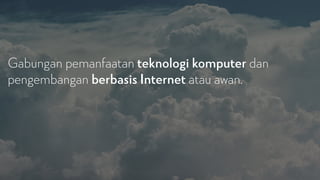 Gabungan pemanfaatan teknologi komputer dan
pengembangan berbasis Internet atau awan.
 
